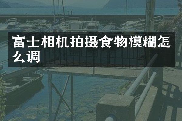 富士相机拍摄食物模糊怎么调