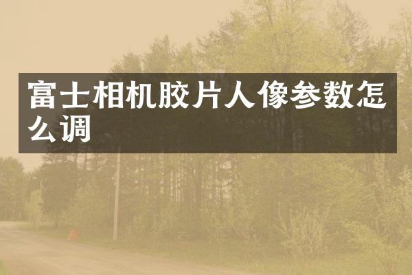 富士相机胶片人像参数怎么调