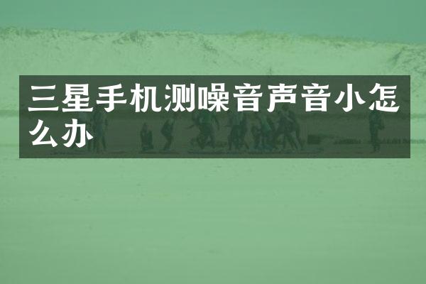 三星手机测噪音声音小怎么办