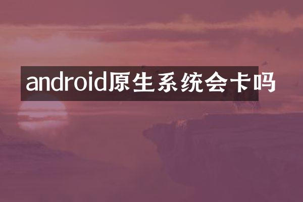 android原生系统会卡吗