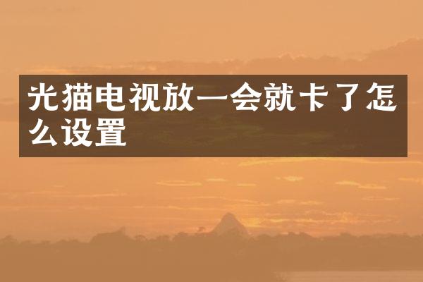 光猫电视放一会就卡了怎么设置