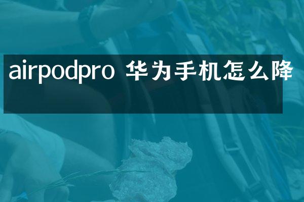 airpodpro 华为手机怎么降噪