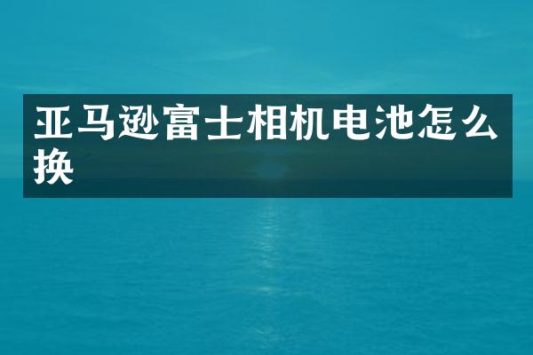 亚马逊富士相机电池怎么换