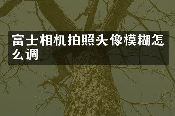富士相机拍照头像模糊怎么调
