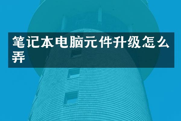 笔记本电脑元件升级怎么弄