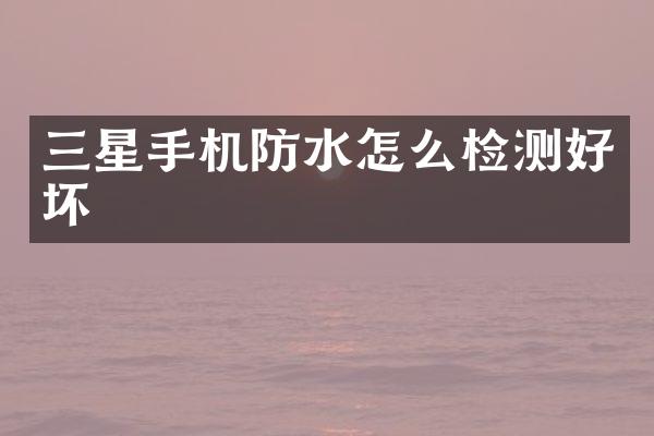 三星手机防水怎么检测好坏
