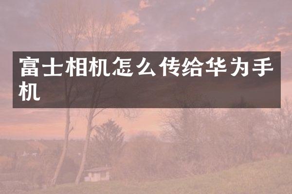 富士相机怎么传给华为手机