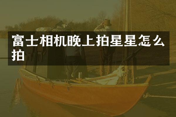 富士相机晚上拍星星怎么拍