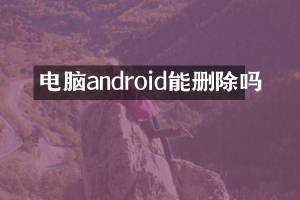 电脑android能删除吗