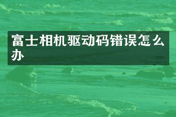 富士相机驱动码错误怎么办