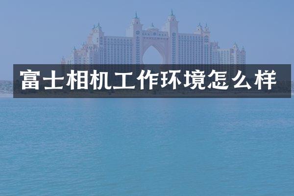 富士相机工作环境怎么样