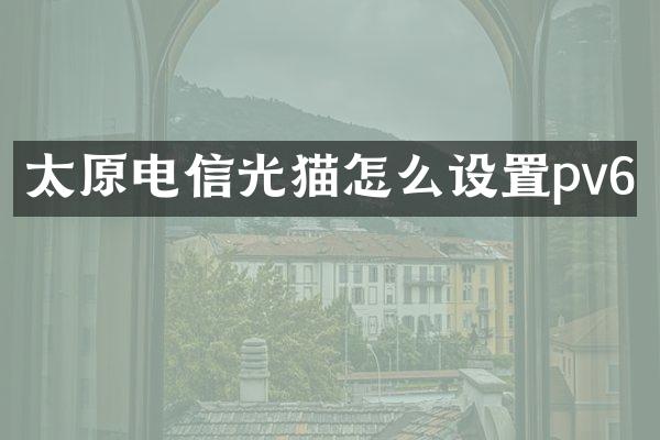 太原电信光猫怎么设置pv6