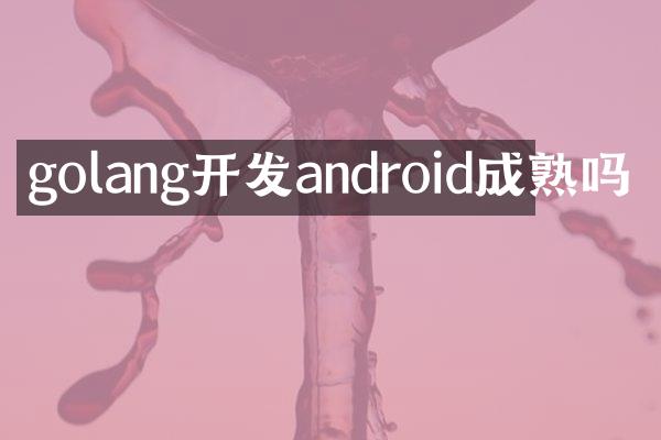 golang开发android成熟吗