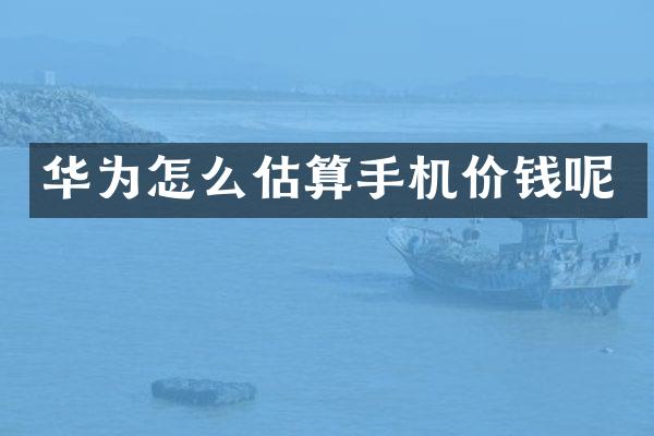 华为怎么估算手机价钱呢