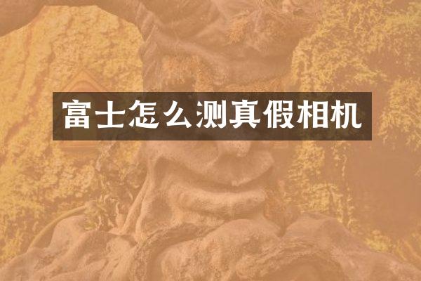 富士怎么测真假相机