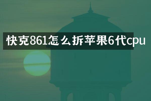 快克861怎么拆苹果6代cpu
