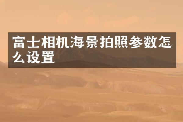 富士相机海景拍照参数怎么设置