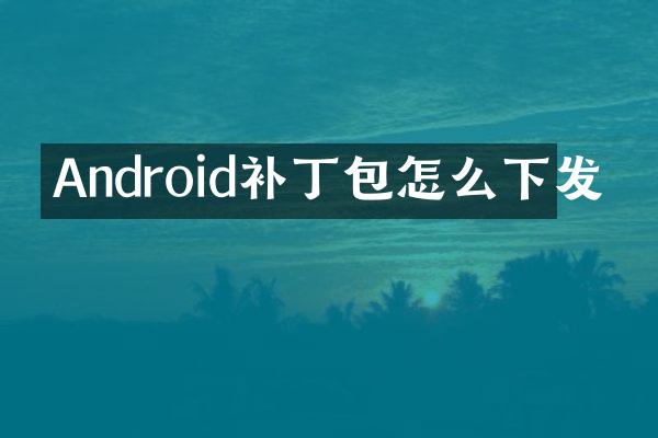 Android补丁包怎么下发