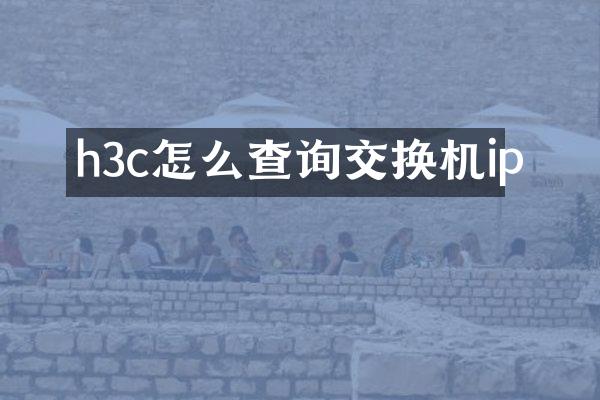 h3c怎么查询交换机ip