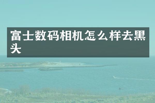 富士数码相机怎么样去黑头
