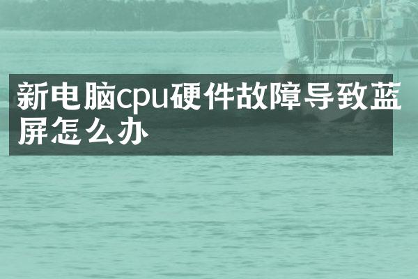 新电脑cpu硬件故障导致蓝屏怎么办