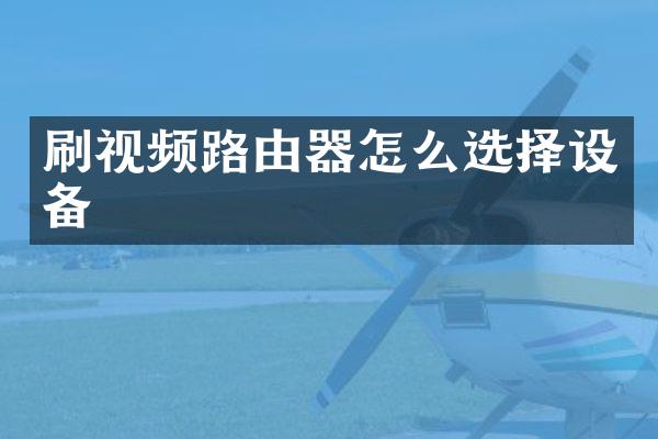 刷视频路由器怎么选择设备