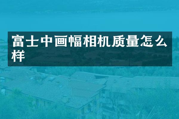 富士中画幅相机质量怎么样