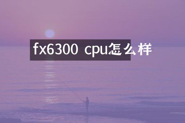 fx6300 cpu怎么样