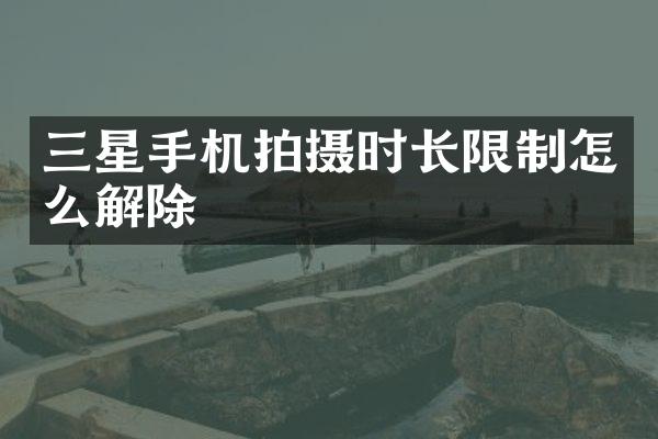 三星手机拍摄时长限制怎么解除