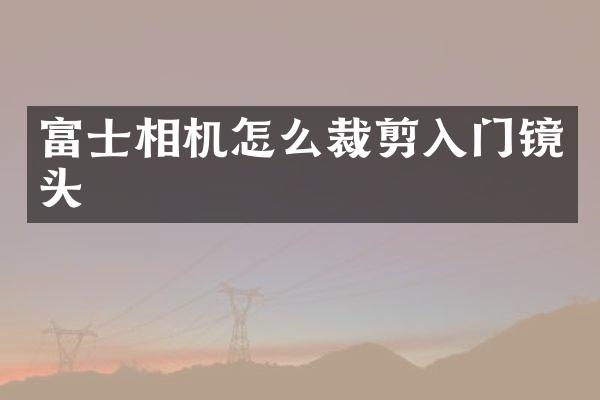 富士相机怎么裁剪入门镜头