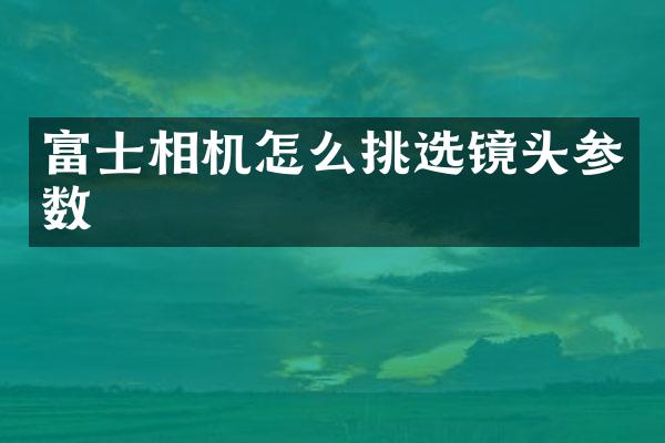 富士相机怎么挑选镜头参数