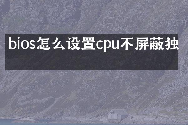 bios怎么设置cpu不屏蔽独显