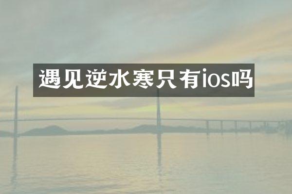 遇见逆水寒只有ios吗