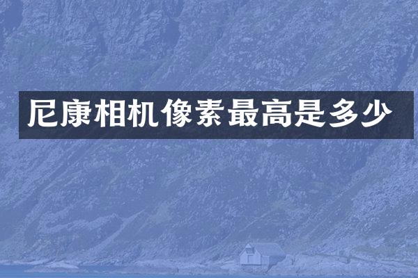 尼康相机像素最高是多少