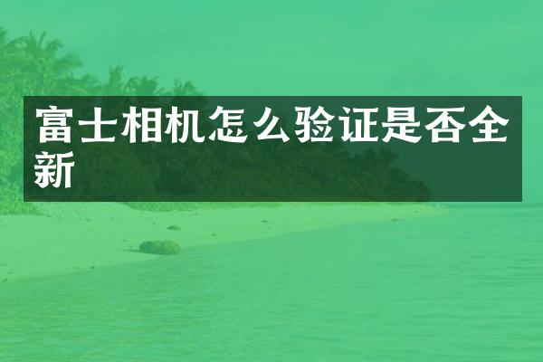 富士相机怎么验证是否全新