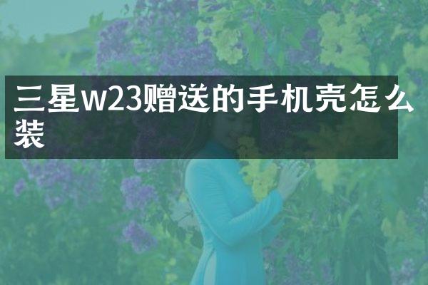 三星w23赠送的手机壳怎么装
