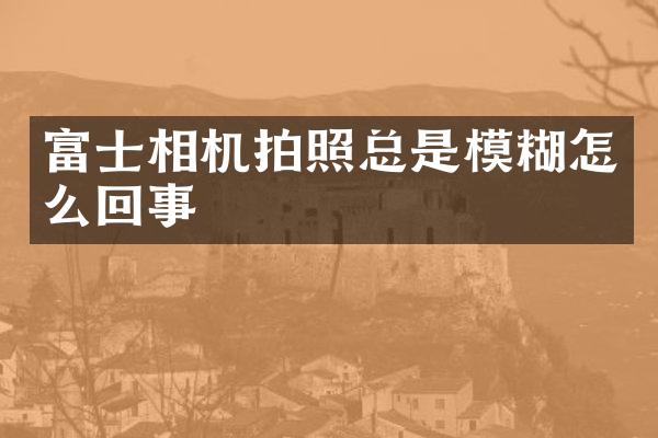 富士相机拍照总是模糊怎么回事