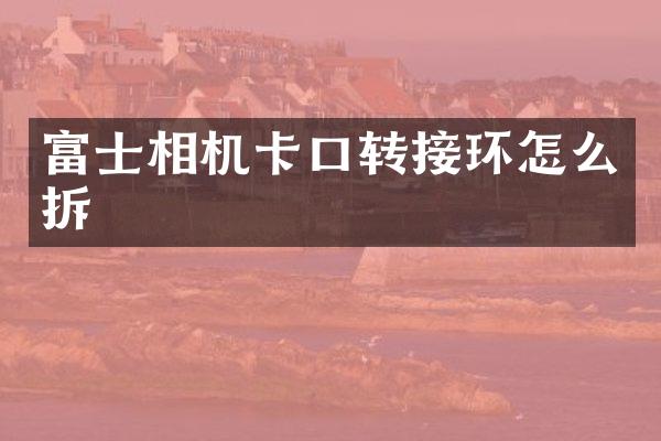 富士相机卡口转接环怎么拆