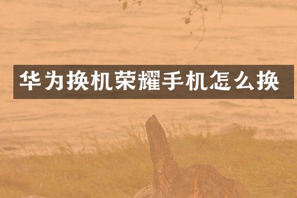 华为换机荣耀手机怎么换