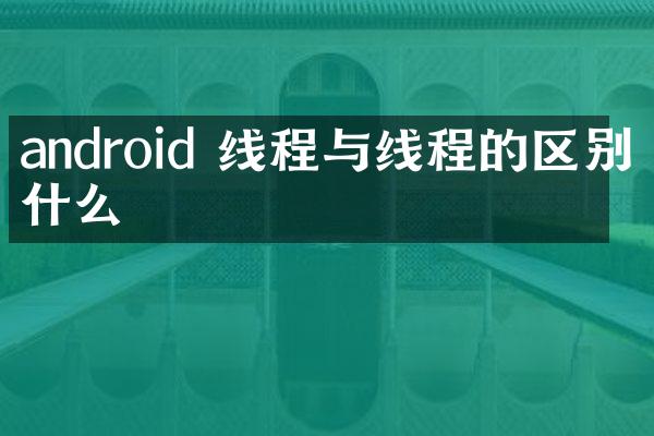 android 线程与线程的区别是什么