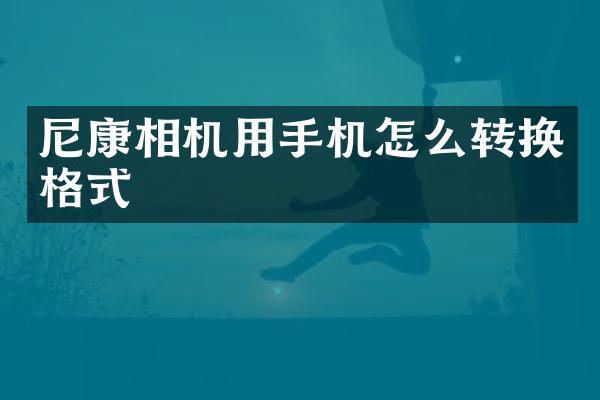 尼康相机用手机怎么转换格式