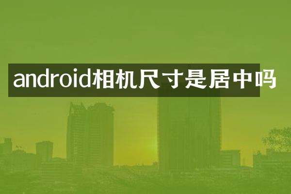 android相机尺寸是居中吗
