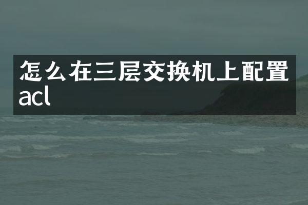 怎么在三层交换机上配置acl