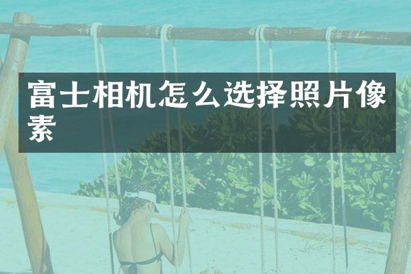 富士相机怎么选择照片像素
