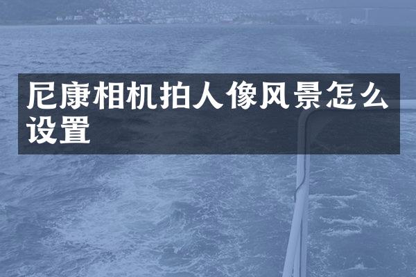 尼康相机拍人像风景怎么设置