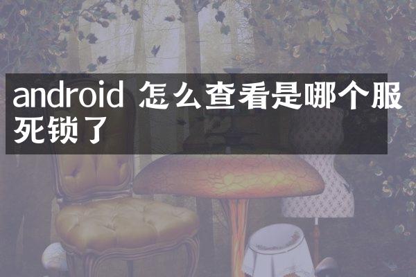 android 怎么查看是哪个服务死锁了