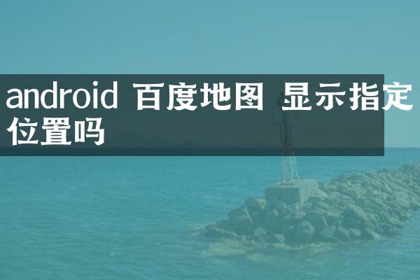 android 百度地图 显示指定位置吗