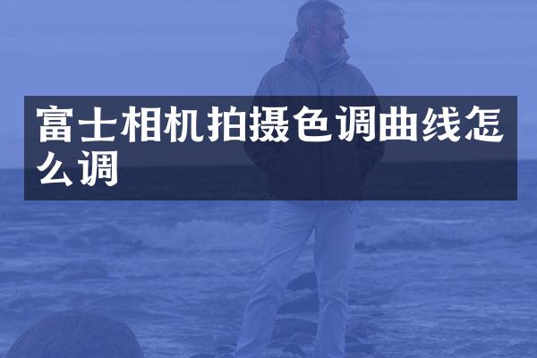 富士相机拍摄色调曲线怎么调