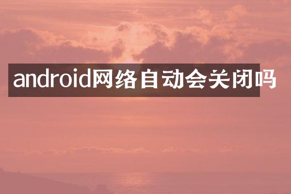 android网络自动会关闭吗