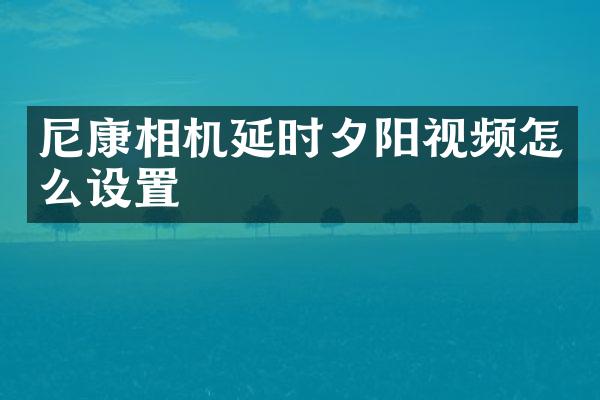 尼康相机延时夕阳视频怎么设置
